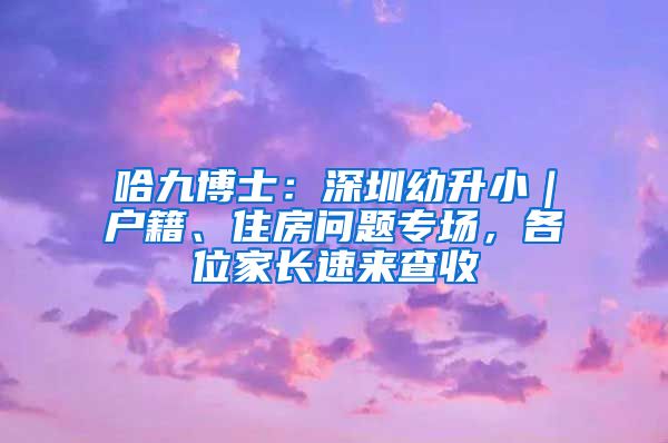 哈九博士：深圳幼升?。鼞艏?、住房問題專場，各位家長速來查收