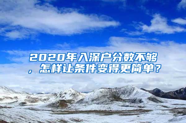 2020年入深戶分?jǐn)?shù)不夠，怎樣讓條件變得更簡(jiǎn)單？