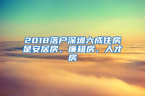 2018落戶深圳六成住房是安居房、廉租房、人才房