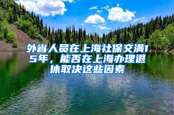 外省人員在上海社保交滿15年，能否在上海辦理退休取決這些因素