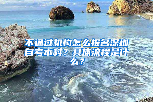 不通過機構怎么報名深圳自考本科？具體流程是什么？