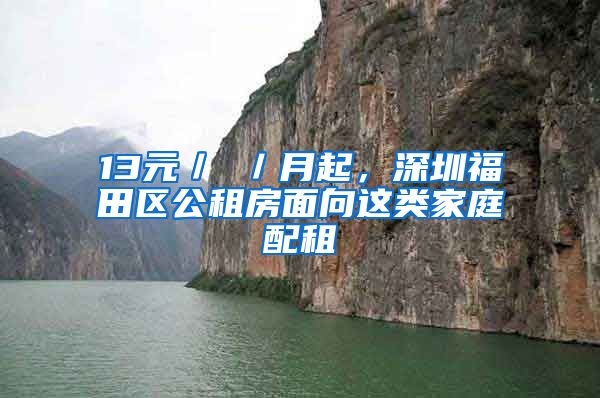 13元／㎡／月起，深圳福田區(qū)公租房面向這類家庭配租