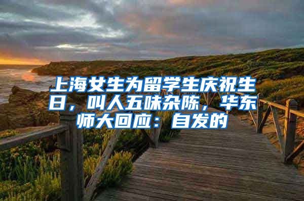 上海女生為留學(xué)生慶祝生日，叫人五味雜陳，華東師大回應(yīng)：自發(fā)的