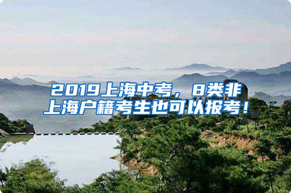 2019上海中考，8類非上海戶籍考生也可以報(bào)考！