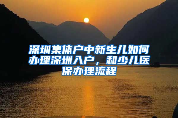 深圳集體戶中新生兒如何辦理深圳入戶，和少兒醫(yī)保辦理流程