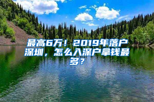 最高6萬(wàn)！2019年落戶深圳，怎么入深戶拿錢最多？