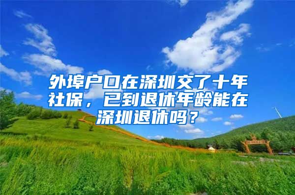 外埠戶口在深圳交了十年社保，已到退休年齡能在深圳退休嗎？