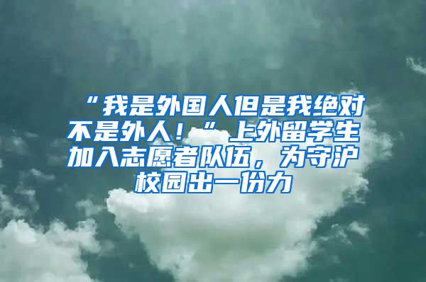 “我是外國人但是我絕對不是外人！”上外留學(xué)生加入志愿者隊伍，為守滬校園出一份力