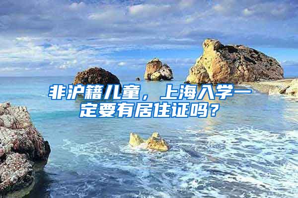 非滬籍兒童，上海入學一定要有居住證嗎？