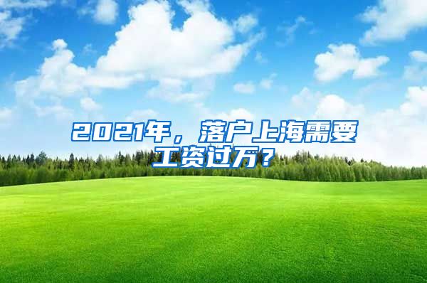 2021年，落戶上海需要工資過萬？