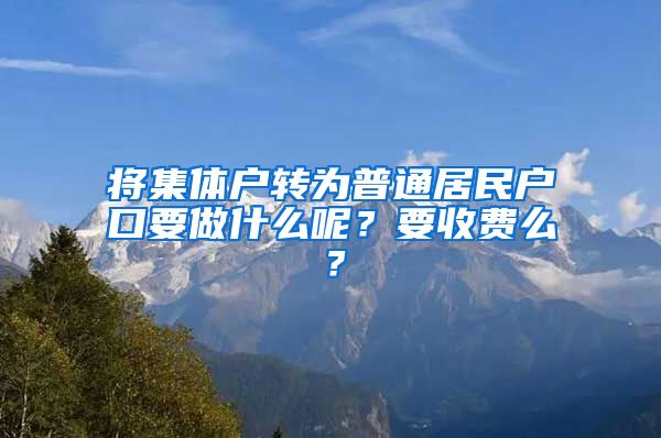 將集體戶轉(zhuǎn)為普通居民戶口要做什么呢？要收費(fèi)么？