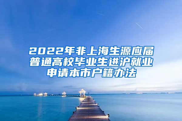 2022年非上海生源應屆普通高校畢業(yè)生進滬就業(yè)申請本市戶籍辦法