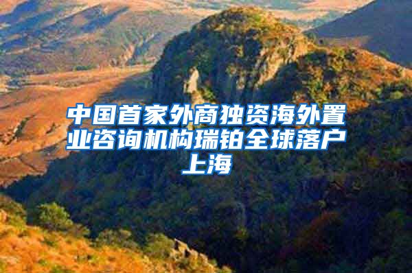 中國首家外商獨資海外置業(yè)咨詢機構瑞鉑全球落戶上海