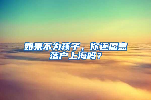 如果不為孩子，你還愿意落戶上海嗎？