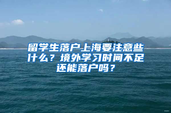 留學(xué)生落戶上海要注意些什么？境外學(xué)習(xí)時間不足還能落戶嗎？