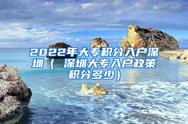 2022年大專積分入戶深圳（ 深圳大專入戶政策積分多少）