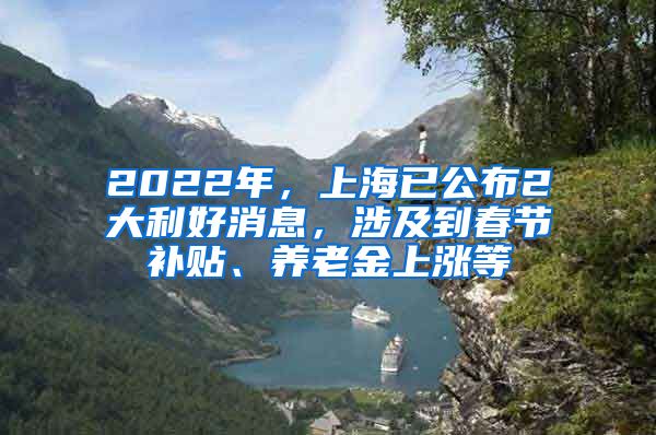 2022年，上海已公布2大利好消息，涉及到春節(jié)補(bǔ)貼、養(yǎng)老金上漲等