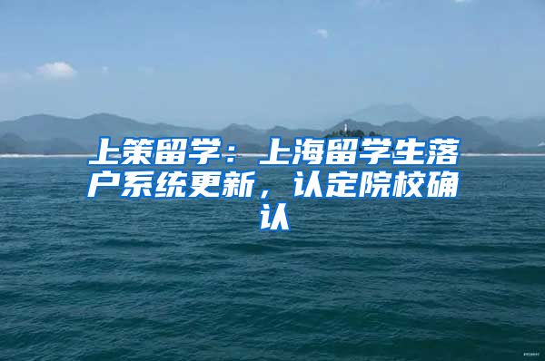 上策留學(xué)：上海留學(xué)生落戶(hù)系統(tǒng)更新，認(rèn)定院校確認(rèn)