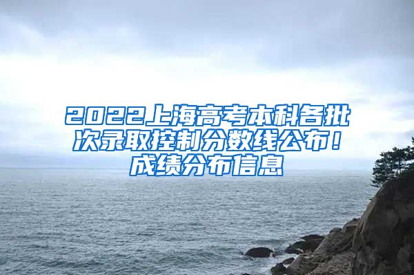 2022上海高考本科各批次錄取控制分?jǐn)?shù)線公布！成績分布信息→