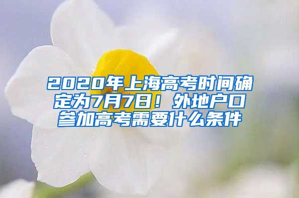 2020年上海高考時(shí)間確定為7月7日！外地戶口參加高考需要什么條件