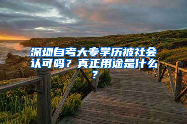 深圳自考大專學(xué)歷被社會認(rèn)可嗎？真正用途是什么？