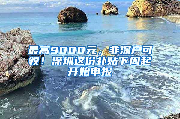 最高9000元，非深戶可領(lǐng)！深圳這份補(bǔ)貼下周起開始申報(bào)