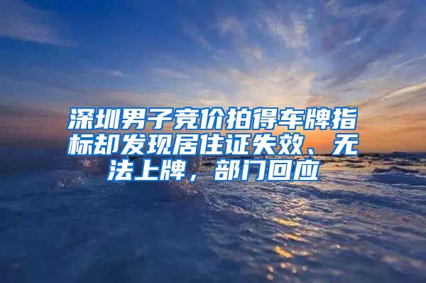 深圳男子競價拍得車牌指標卻發(fā)現(xiàn)居住證失效、無法上牌，部門回應(yīng)