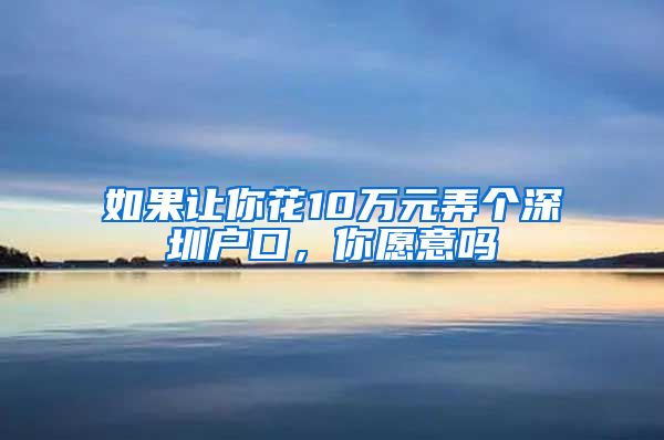 如果讓你花10萬(wàn)元弄個(gè)深圳戶(hù)口，你愿意嗎