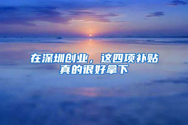 在深圳創(chuàng)業(yè)，這四項(xiàng)補(bǔ)貼真的很好拿下