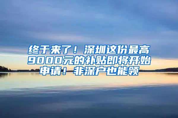 終于來了！深圳這份最高9000元的補貼即將開始申請！非深戶也能領(lǐng)