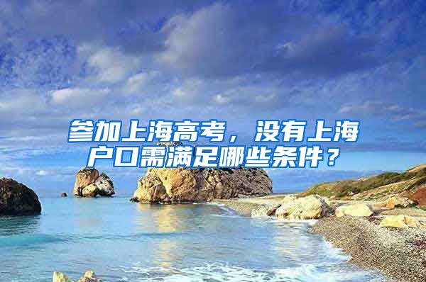 參加上海高考，沒有上海戶口需滿足哪些條件？