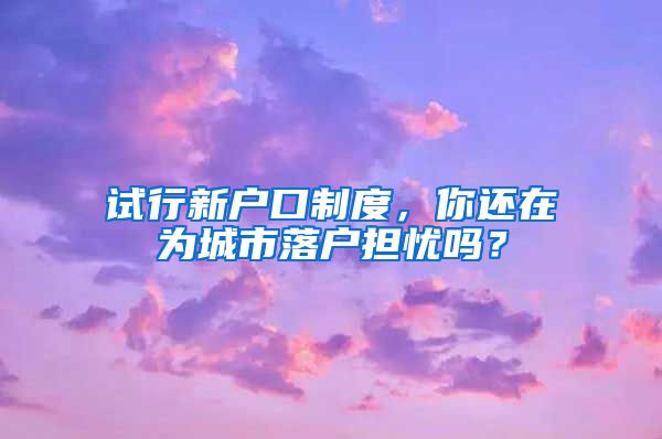 試行新戶口制度，你還在為城市落戶擔(dān)憂嗎？