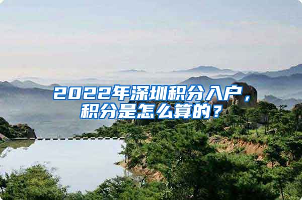 2022年深圳積分入戶，積分是怎么算的？