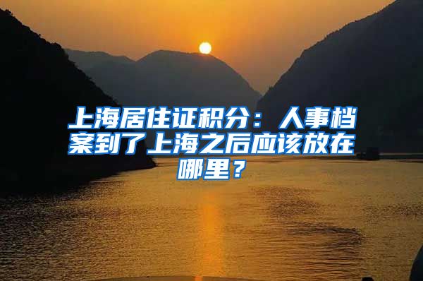 上海居住證積分：人事檔案到了上海之后應(yīng)該放在哪里？