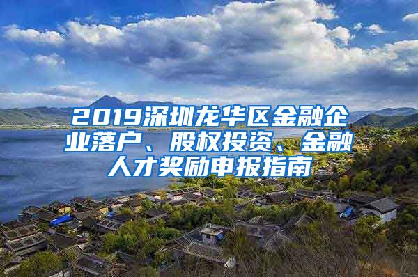 2019深圳龍華區(qū)金融企業(yè)落戶、股權(quán)投資、金融人才獎(jiǎng)勵(lì)申報(bào)指南