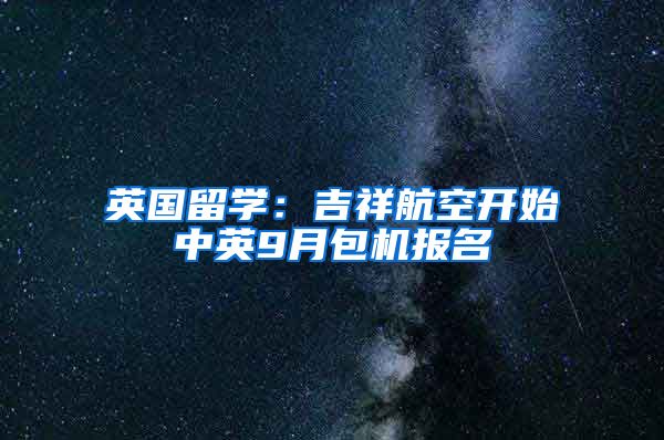 英國留學：吉祥航空開始中英9月包機報名