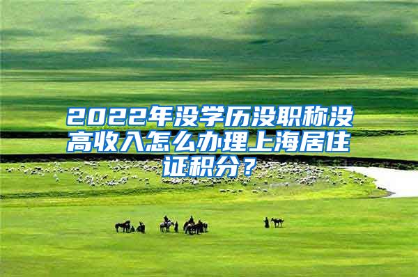 2022年沒學(xué)歷沒職稱沒高收入怎么辦理上海居住證積分？