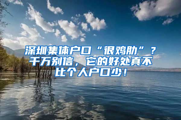 深圳集體戶口“很雞肋”？千萬(wàn)別信，它的好處真不比個(gè)人戶口少！