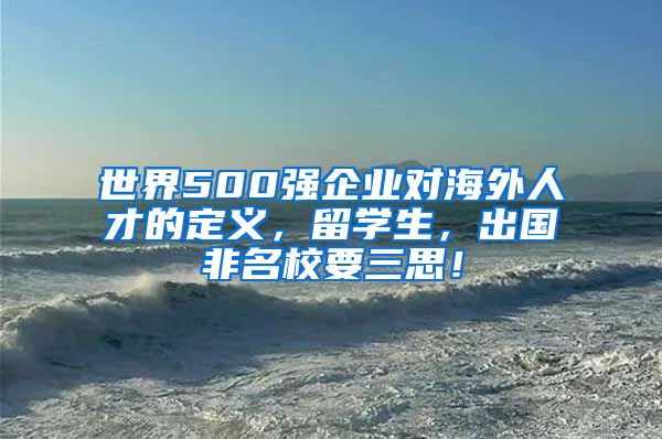 世界500強企業(yè)對海外人才的定義，留學生，出國非名校要三思！