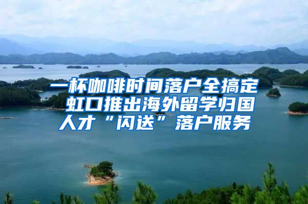 一杯咖啡時間落戶全搞定 虹口推出海外留學(xué)歸國人才“閃送”落戶服務(wù)