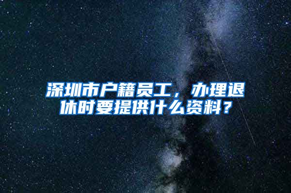 深圳市戶(hù)籍員工，辦理退休時(shí)要提供什么資料？