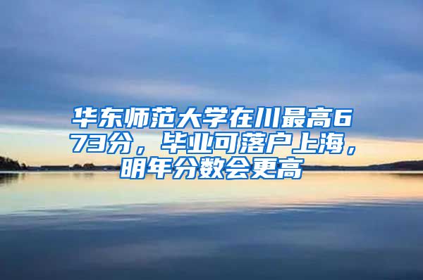 華東師范大學在川最高673分，畢業(yè)可落戶上海，明年分數(shù)會更高