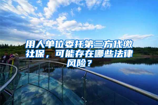 用人單位委托第三方代繳社保，可能存在哪些法律風(fēng)險(xiǎn)？