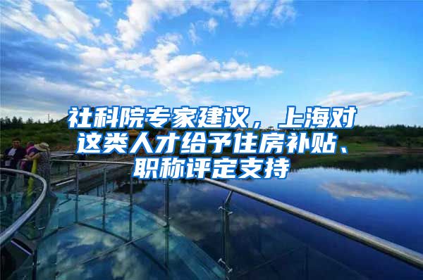 社科院專家建議，上海對這類人才給予住房補貼、職稱評定支持