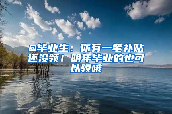 @畢業(yè)生：你有一筆補(bǔ)貼還沒領(lǐng)！明年畢業(yè)的也可以領(lǐng)哦