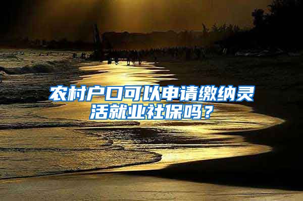 農(nóng)村戶口可以申請(qǐng)繳納靈活就業(yè)社保嗎？