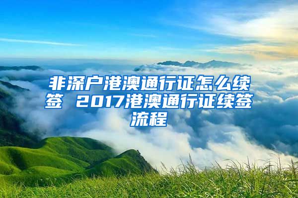 非深戶港澳通行證怎么續(xù)簽 2017港澳通行證續(xù)簽流程