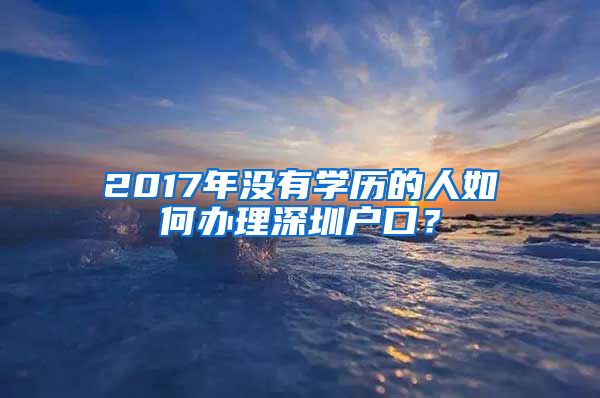 2017年沒有學(xué)歷的人如何辦理深圳戶口？