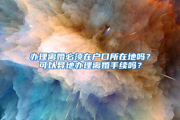 辦理離婚必須在戶口所在地嗎？可以異地辦理離婚手續(xù)嗎？