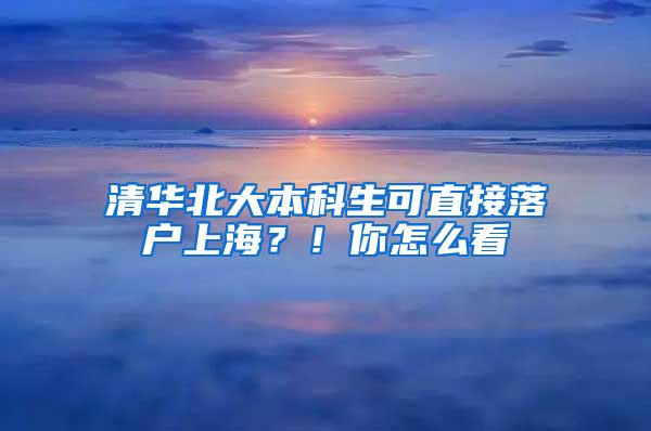 清華北大本科生可直接落戶上海？！你怎么看